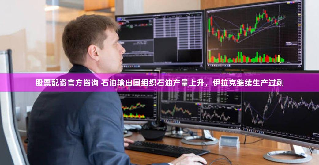 股票配资官方咨询 石油输出国组织石油产量上升，伊拉克继续生产过剩