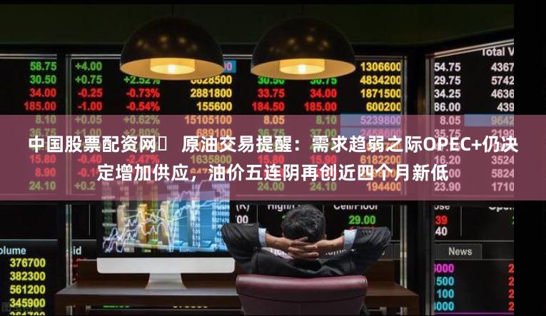 中国股票配资网	 原油交易提醒：需求趋弱之际OPEC+仍决定增加供应，油价五连阴再创近四个月新低