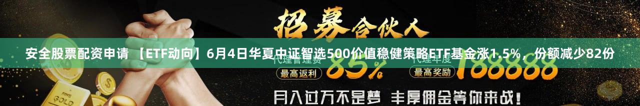安全股票配资申请 【ETF动向】6月4日华夏中证智选500价值稳健策略ETF基金涨1.5%,份额减少82份