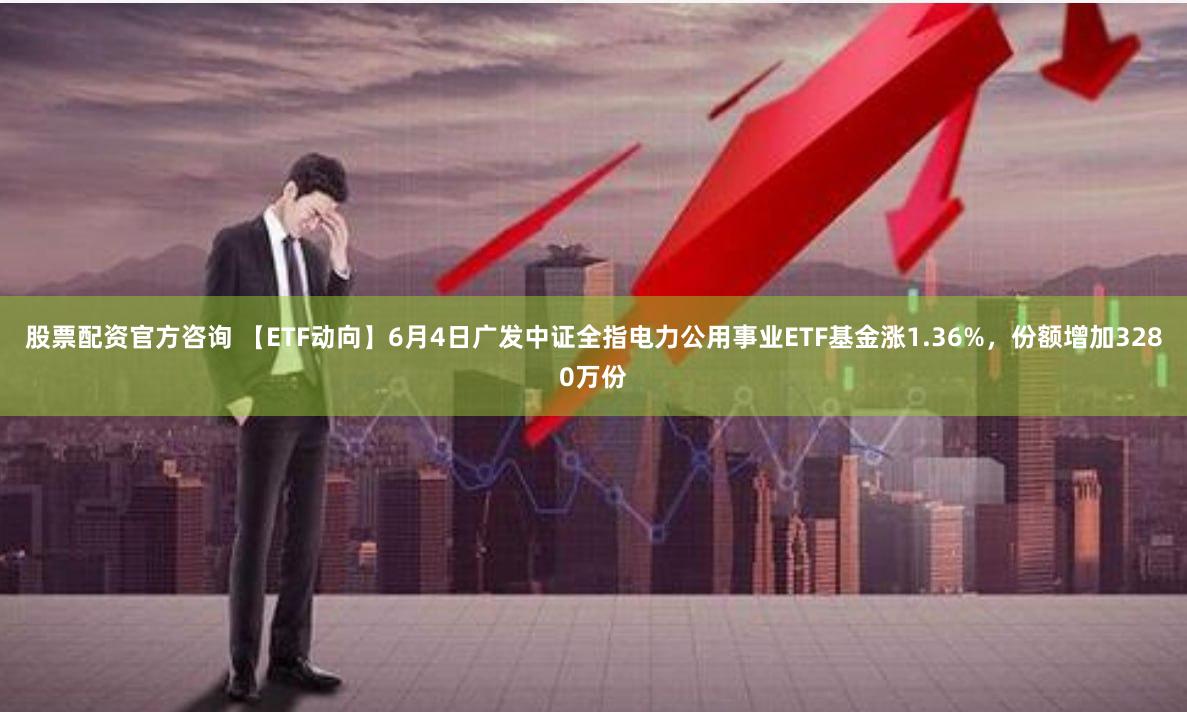 股票配资官方咨询 【ETF动向】6月4日广发中证全指电力公用事业ETF基金涨1.36%,份额增加3280万份