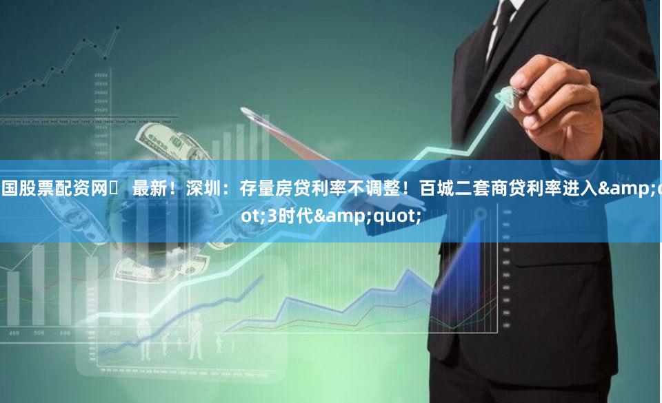 中国股票配资网	 最新！深圳：存量房贷利率不调整！百城二套商贷利率进入&quot;3时代&quot;