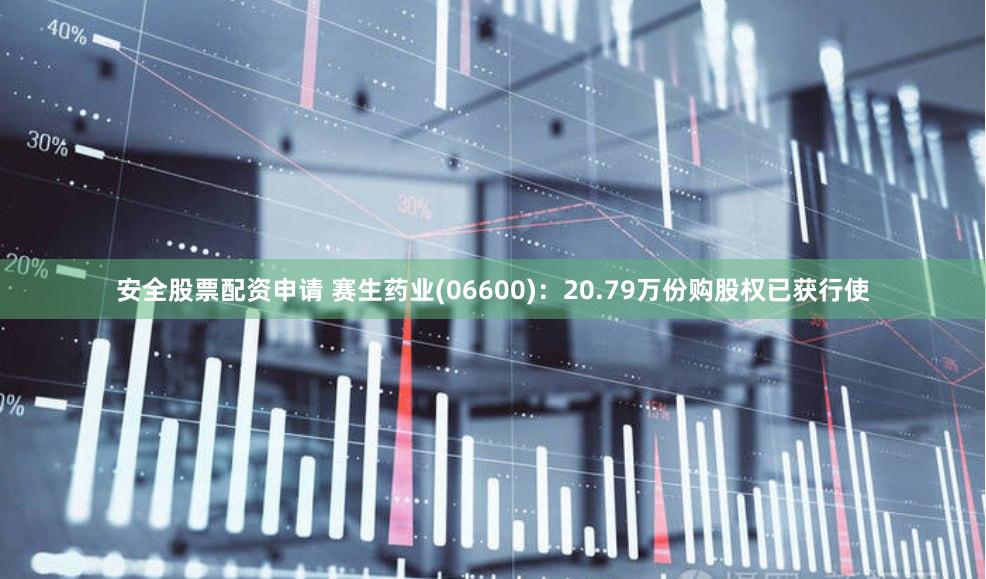 安全股票配资申请 赛生药业(06600)：20.79万份购股权已获行使