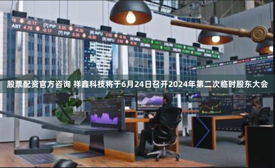 股票配资官方咨询 祥鑫科技将于6月24日召开2024年第二次临时股东大会