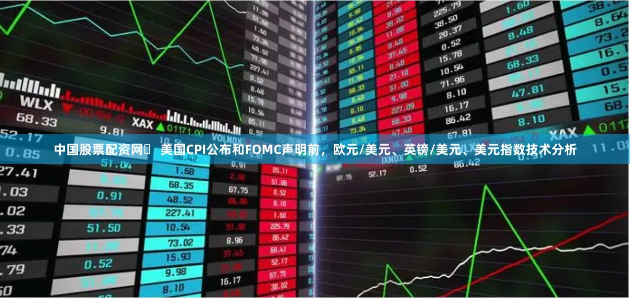 中国股票配资网	 美国CPI公布和FOMC声明前，欧元/美元、英镑/美元、美元指数技术分析