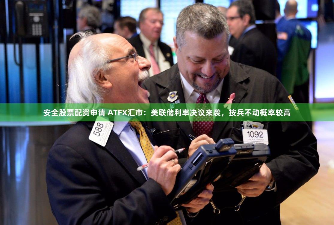 安全股票配资申请 ATFX汇市：美联储利率决议来袭，按兵不动概率较高