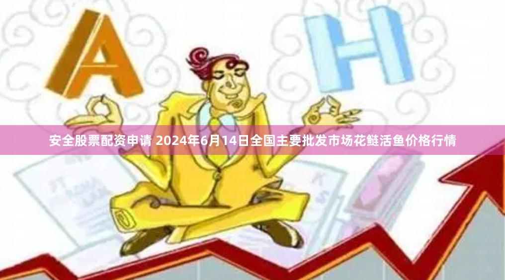 安全股票配资申请 2024年6月14日全国主要批发市场花鲢活鱼价格行情