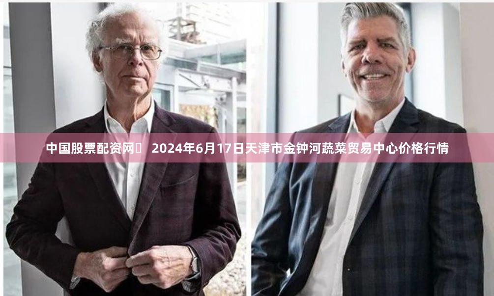 中国股票配资网 2024年6月17日天津市金钟河蔬菜贸易中心价格行情