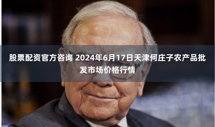 股票配资官方咨询 2024年6月17日天津何庄子农产品批发市场价格行情
