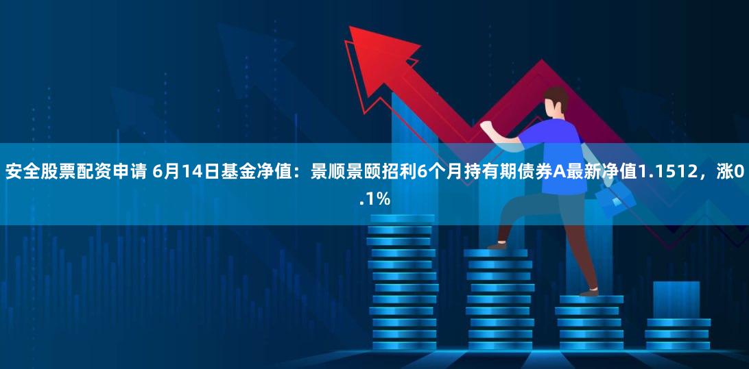 安全股票配资申请 6月14日基金净值：景顺景颐招利6个月持有期债券A最新净值1.1512，涨0.1%