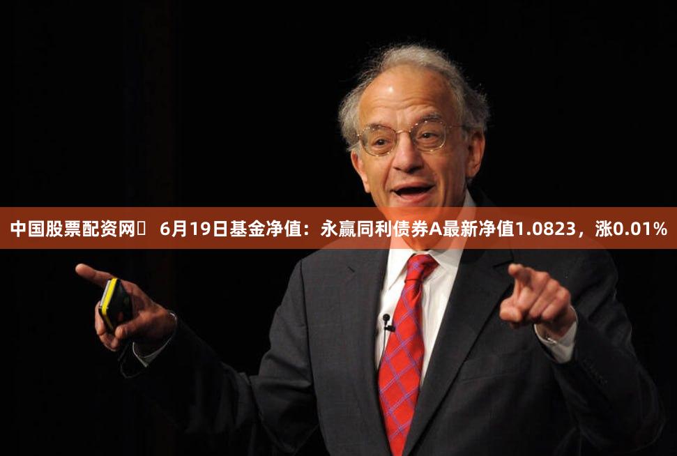 中国股票配资网	 6月19日基金净值：永赢同利债券A最新净值1.0823，涨0.01%