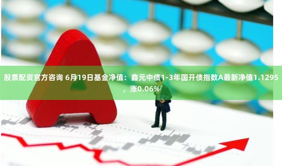 股票配资官方咨询 6月19日基金净值：鑫元中债1-3年国开债指数A最新净值1.1295，涨0.06%