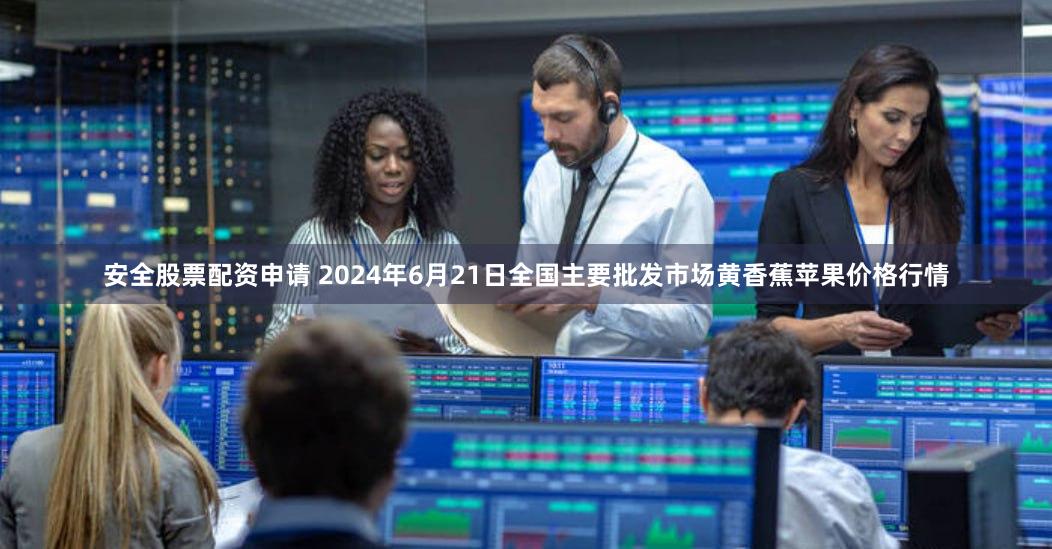 安全股票配资申请 2024年6月21日全国主要批发市场黄香蕉苹果价格行情