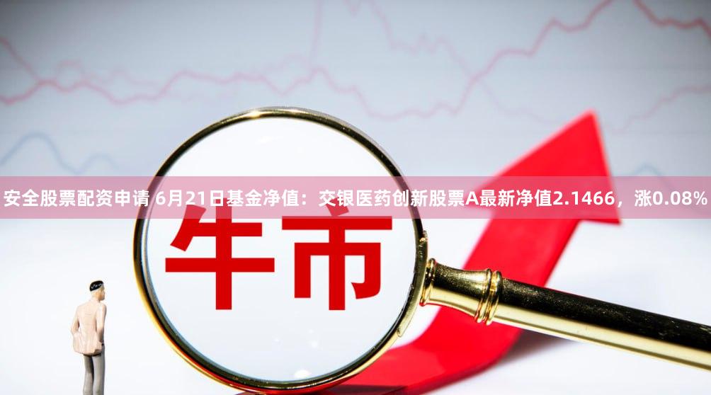 安全股票配资申请 6月21日基金净值：交银医药创新股票A最新净值2.1466，涨0.08%