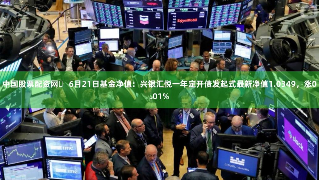 中国股票配资网	 6月21日基金净值：兴银汇悦一年定开债发起式最新净值1.0349，涨0.01%