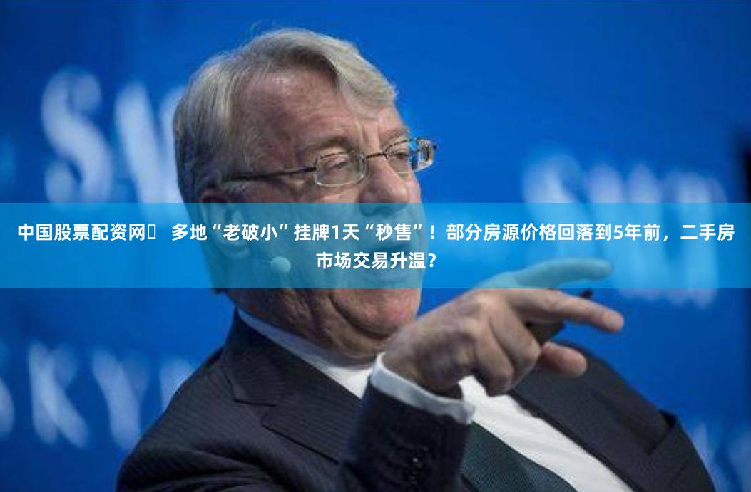 中国股票配资网	 多地“老破小”挂牌1天“秒售”！部分房源价格回落到5年前，二手房市场交易升温？
