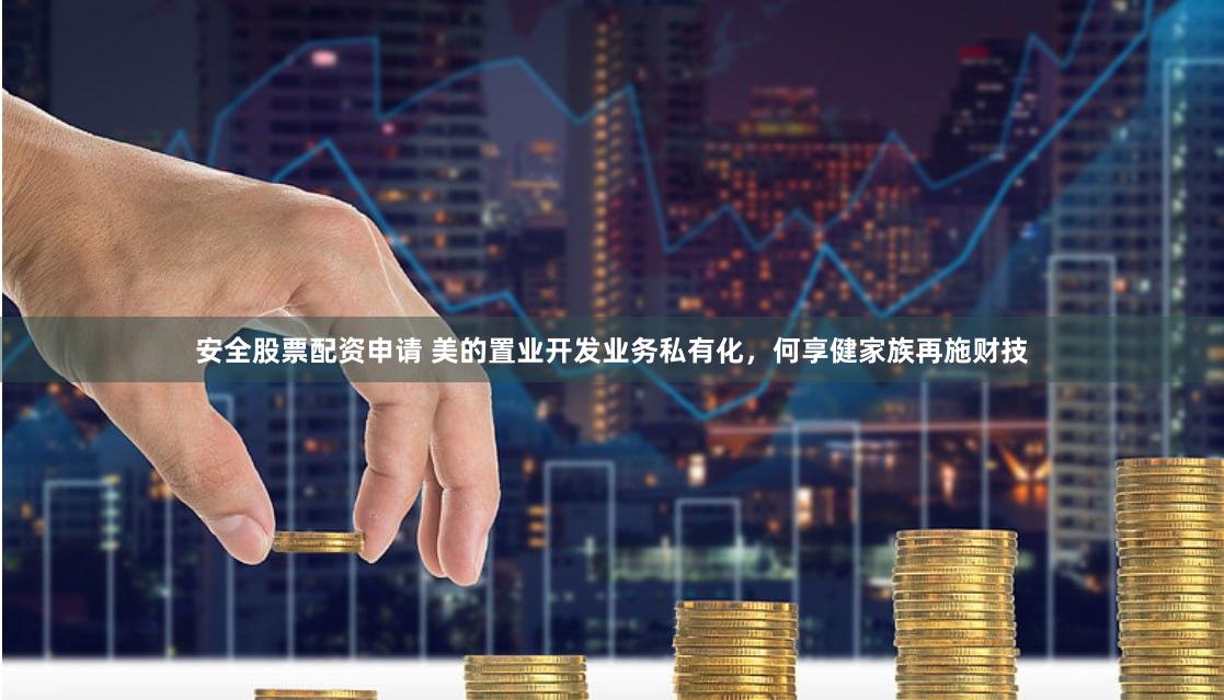 安全股票配资申请 美的置业开发业务私有化，何享健家族再施财技