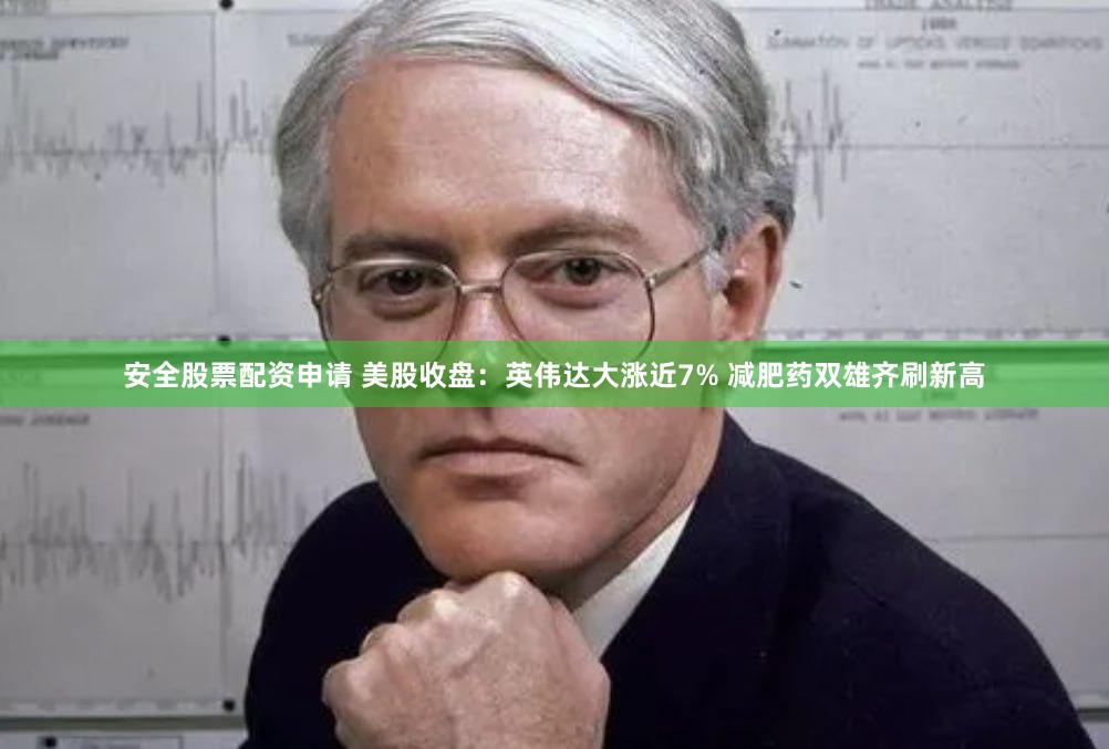 安全股票配资申请 美股收盘：英伟达大涨近7% 减肥药双雄齐刷新高