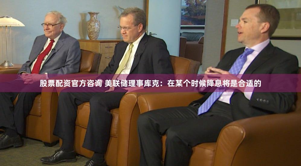 股票配资官方咨询 美联储理事库克：在某个时候降息将是合适的