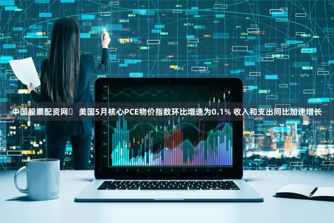 中国股票配资网	 美国5月核心PCE物价指数环比增速为0.1% 收入和支出同比加速增长
