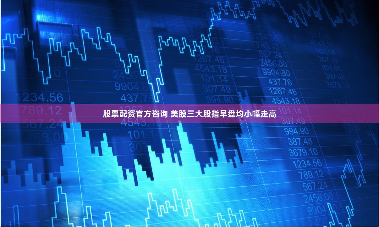 股票配资官方咨询 美股三大股指早盘均小幅走高