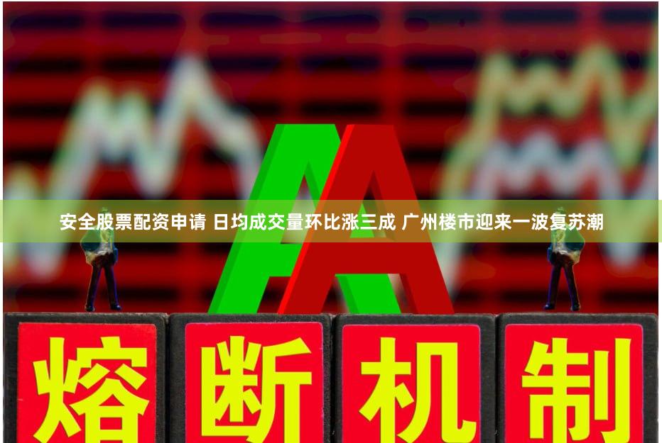 安全股票配资申请 日均成交量环比涨三成 广州楼市迎来一波复苏潮