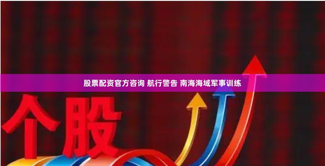 股票配资官方咨询 航行警告 南海海域军事训练