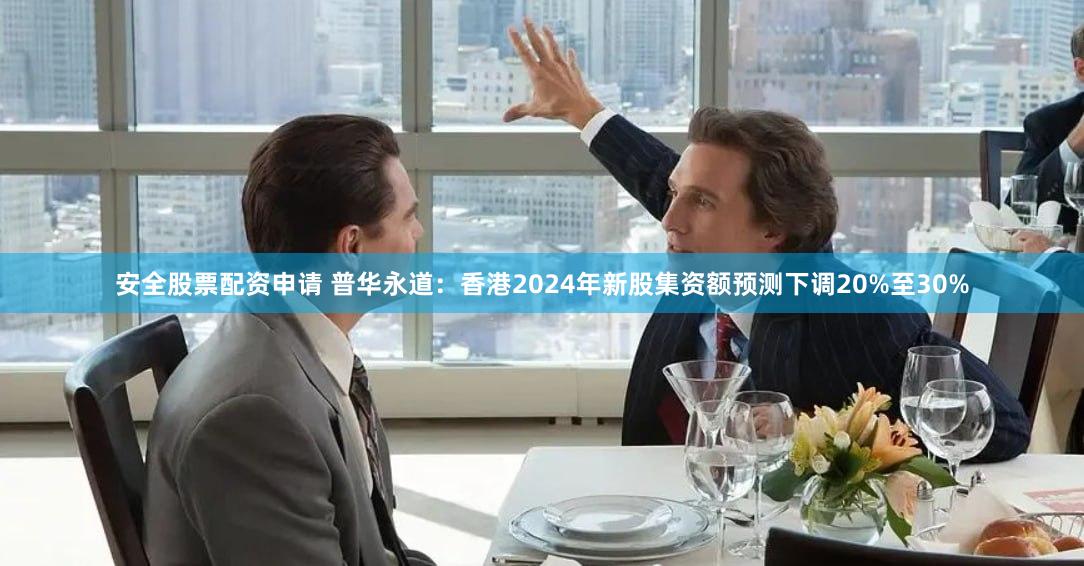 安全股票配资申请 普华永道：香港2024年新股集资额预测下调20%至30%