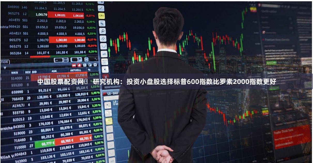 中国股票配资网	 研究机构：投资小盘股选择标普600指数比罗素2000指数更好