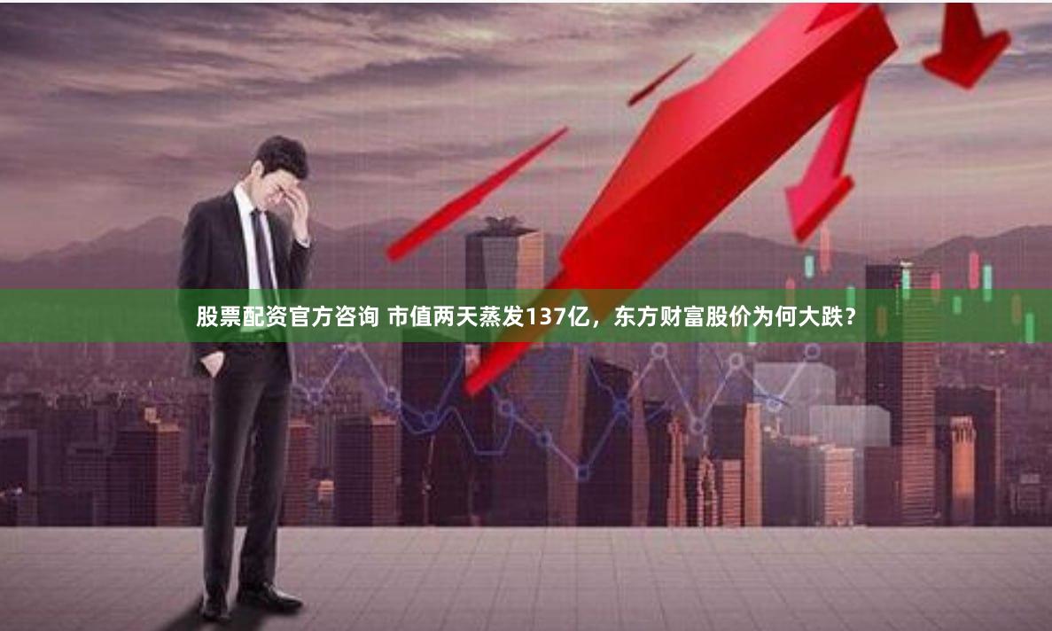 股票配资官方咨询 市值两天蒸发137亿，东方财富股价为何大跌？