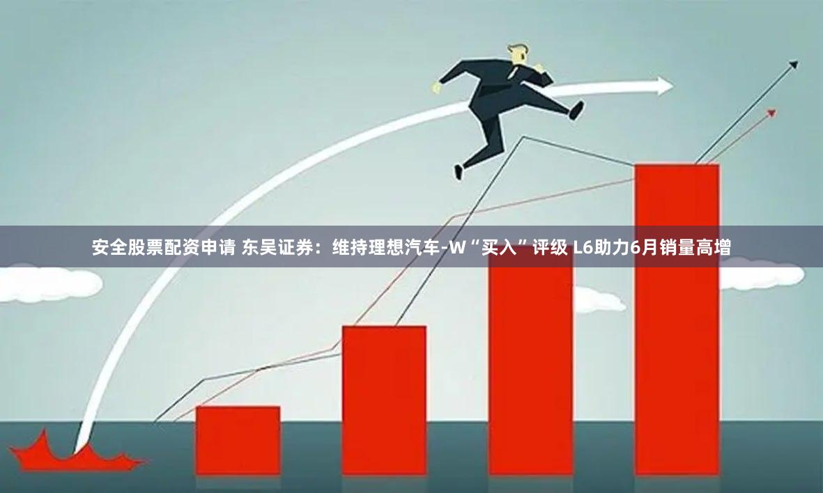 安全股票配资申请 东吴证券：维持理想汽车-W“买入”评级 L6助力6月销量高增