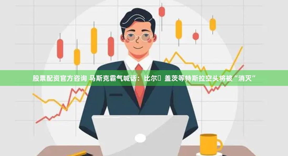 股票配资官方咨询 马斯克霸气喊话：比尔・盖茨等特斯拉空头将被“消灭”