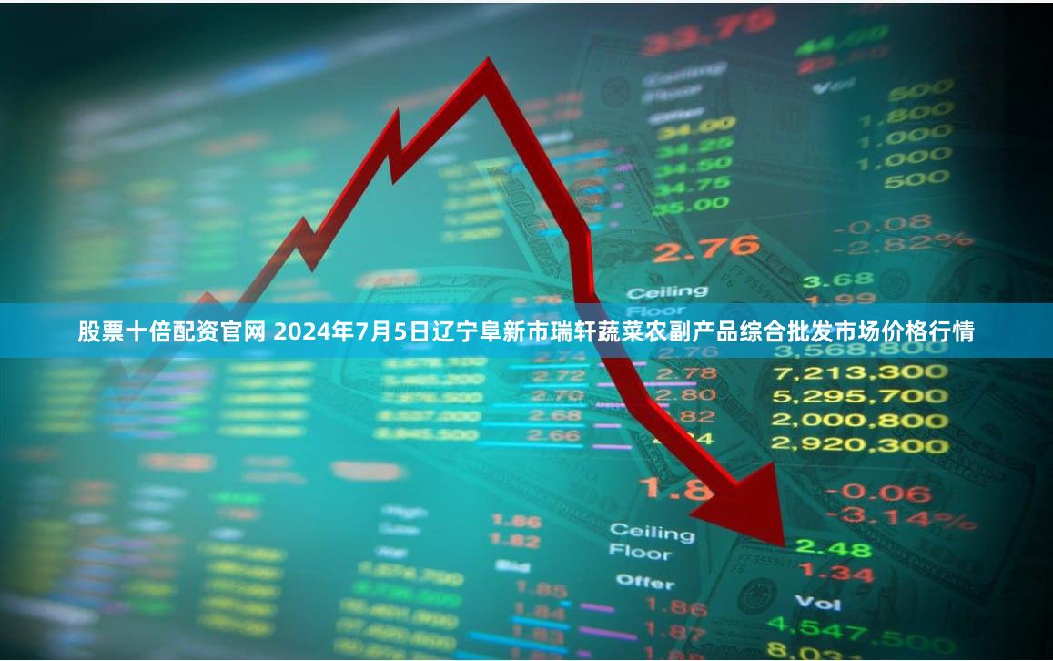 股票十倍配资官网 2024年7月5日辽宁阜新市瑞轩蔬菜农副产品综合批发市场价格行情