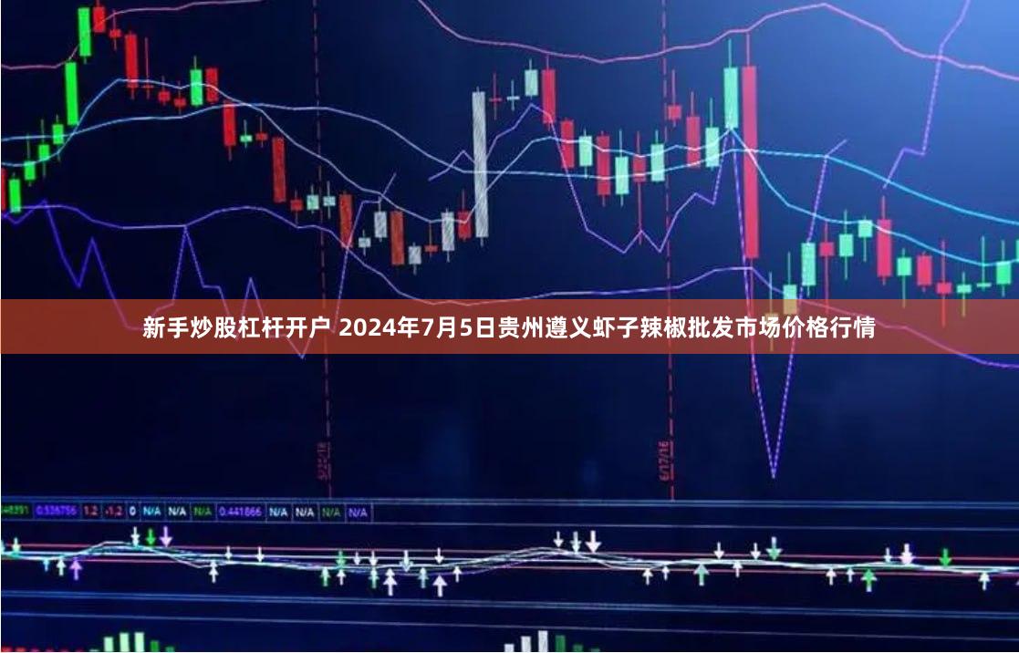 新手炒股杠杆开户 2024年7月5日贵州遵义虾子辣椒批发市场价格行情