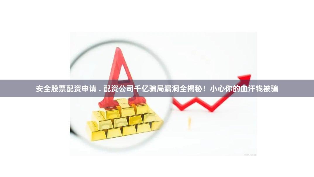 安全股票配资申请 . 配资公司千亿骗局漏洞全揭秘！小心你的血汗钱被骗