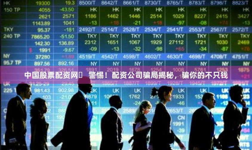 中国股票配资网	 警惕！配资公司骗局揭秘，骗你的不只钱