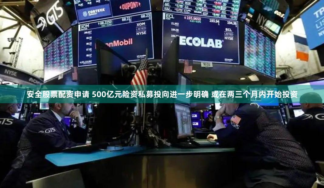 安全股票配资申请 500亿元险资私募投向进一步明确 或在两三个月内开始投资