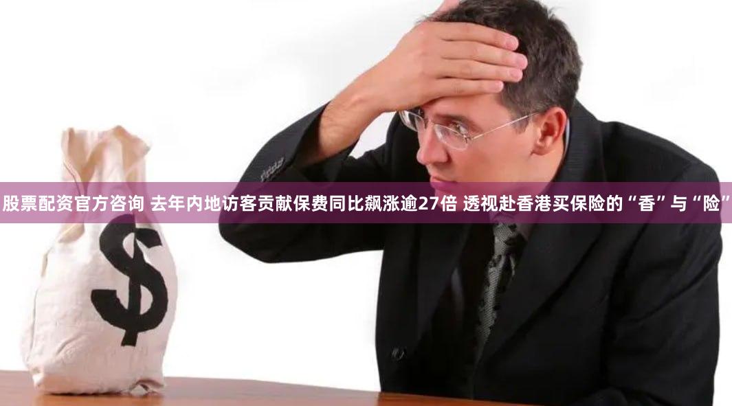 股票配资官方咨询 去年内地访客贡献保费同比飙涨逾27倍 透视赴香港买保险的“香”与“险”