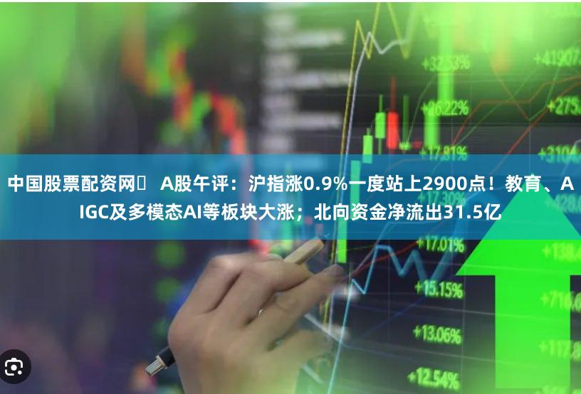 中国股票配资网	 A股午评：沪指涨0.9%一度站上2900点！教育、AIGC及多模态AI等板块大涨；北向资金净流出31.5亿