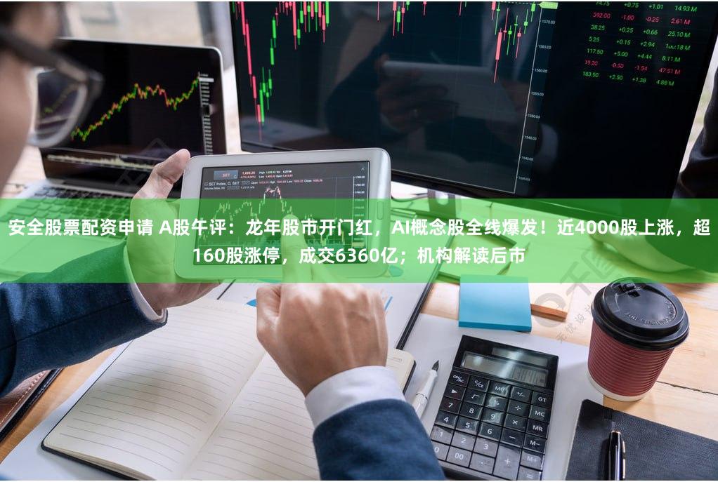 安全股票配资申请 A股午评：龙年股市开门红，AI概念股全线爆发！近4000股上涨，超160股涨停，成交6360亿；机构解读后市