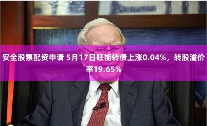 安全股票配资申请 5月17日旺能转债上涨0.04%，转股溢价率19.65%