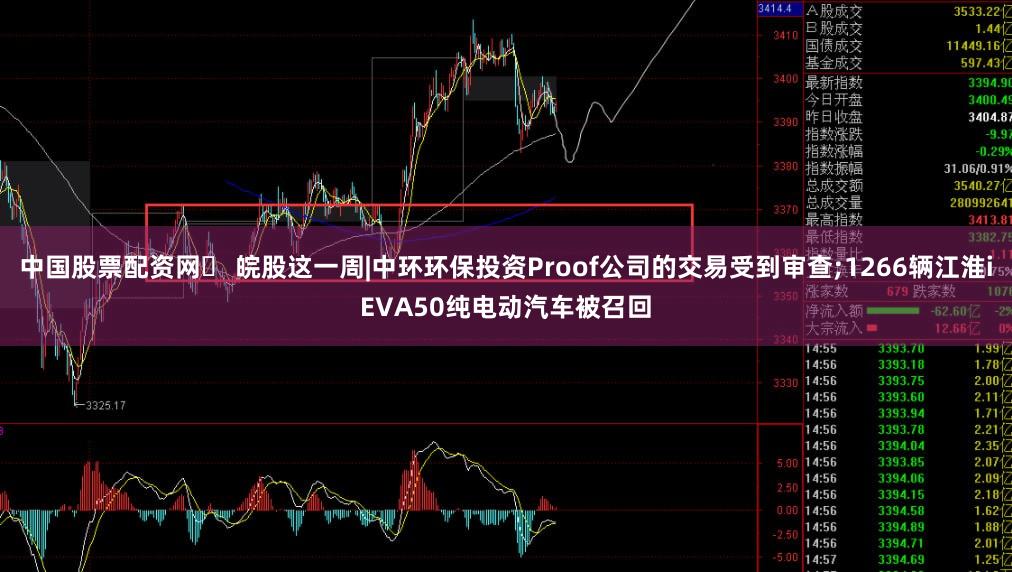 中国股票配资网	 皖股这一周|中环环保投资Proof公司的交易受到审查;1266辆江淮iEVA50纯电动汽车被召回
