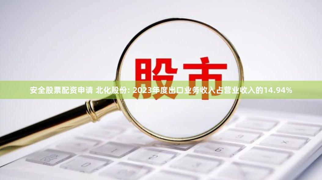 安全股票配资申请 北化股份: 2023年度出口业务收入占营业收入的14.94%