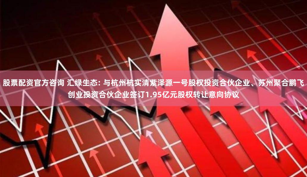 股票配资官方咨询 汇绿生态: 与杭州杭实清紫泽源一号股权投资合伙企业、苏州聚合鹏飞创业投资合伙企业签订1.95亿元股权转让意向协议