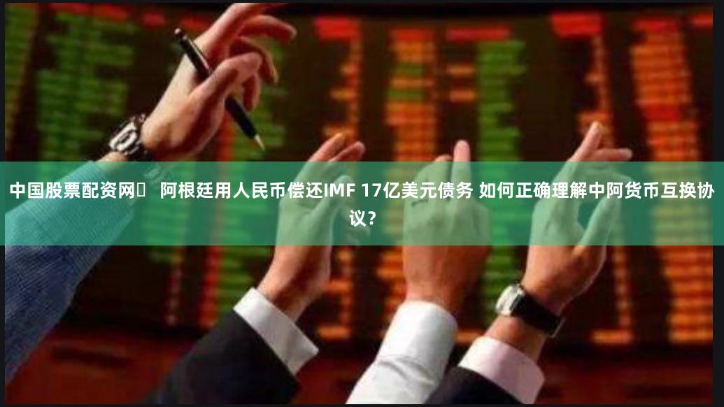 中国股票配资网	 阿根廷用人民币偿还IMF 17亿美元债务 如何正确理解中阿货币互换协议？
