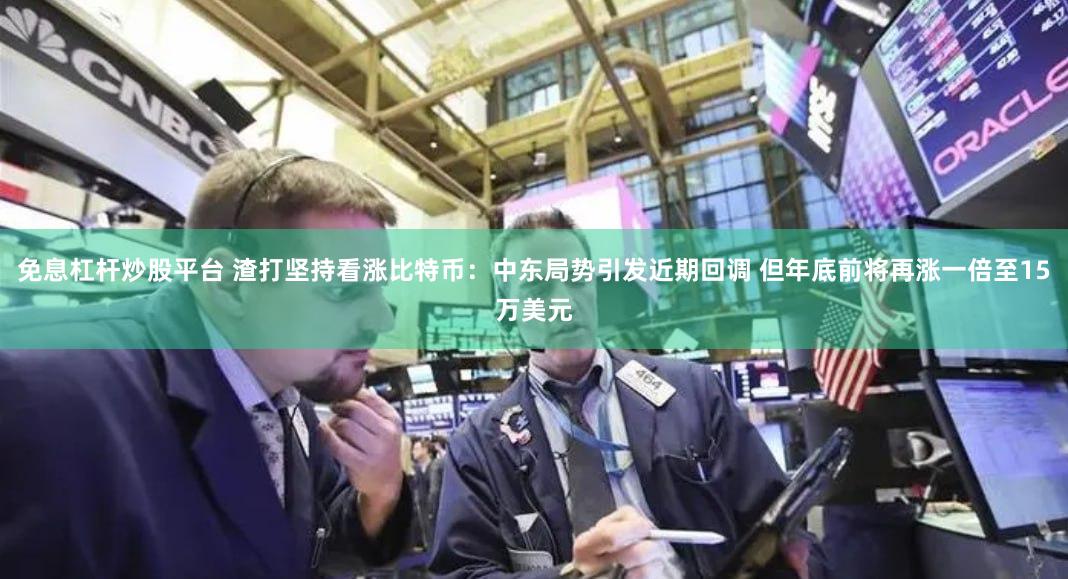 免息杠杆炒股平台 渣打坚持看涨比特币：中东局势引发近期回调 但年底前将再涨一倍至15万美元
