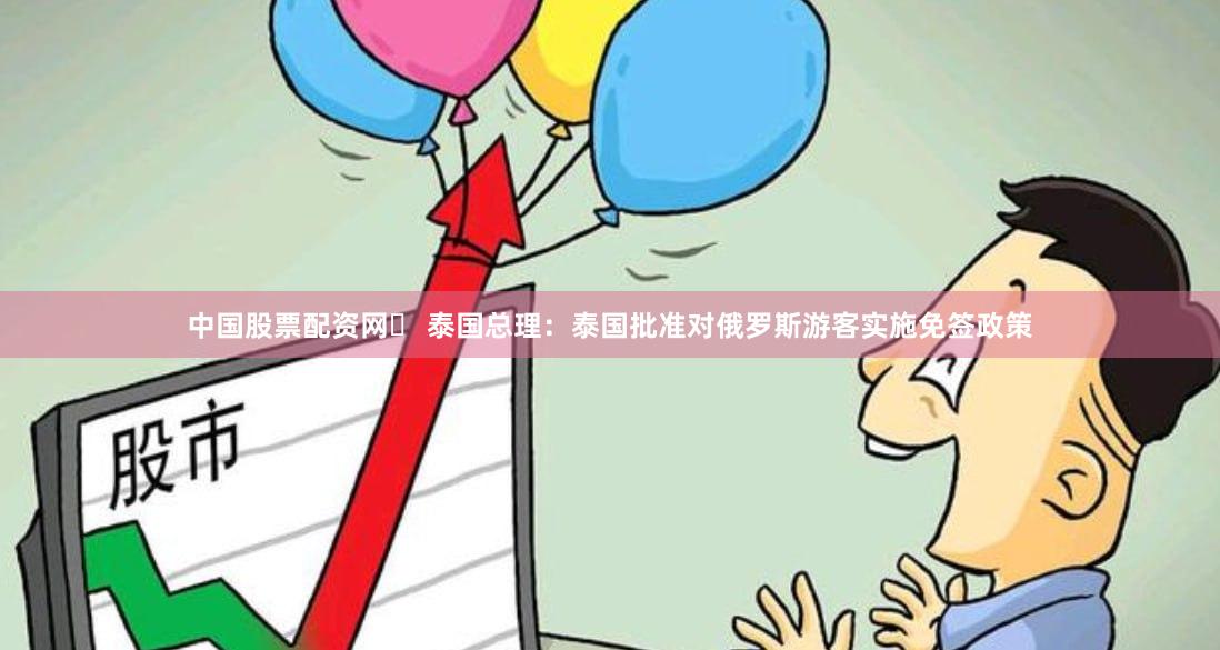 中国股票配资网	 泰国总理：泰国批准对俄罗斯游客实施免签政策