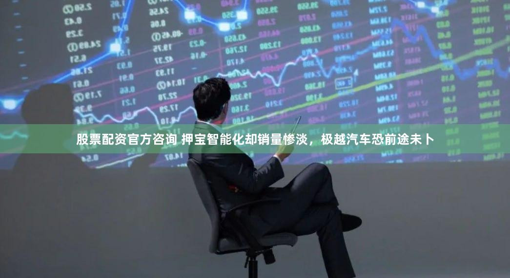股票配资官方咨询 押宝智能化却销量惨淡，极越汽车恐前途未卜