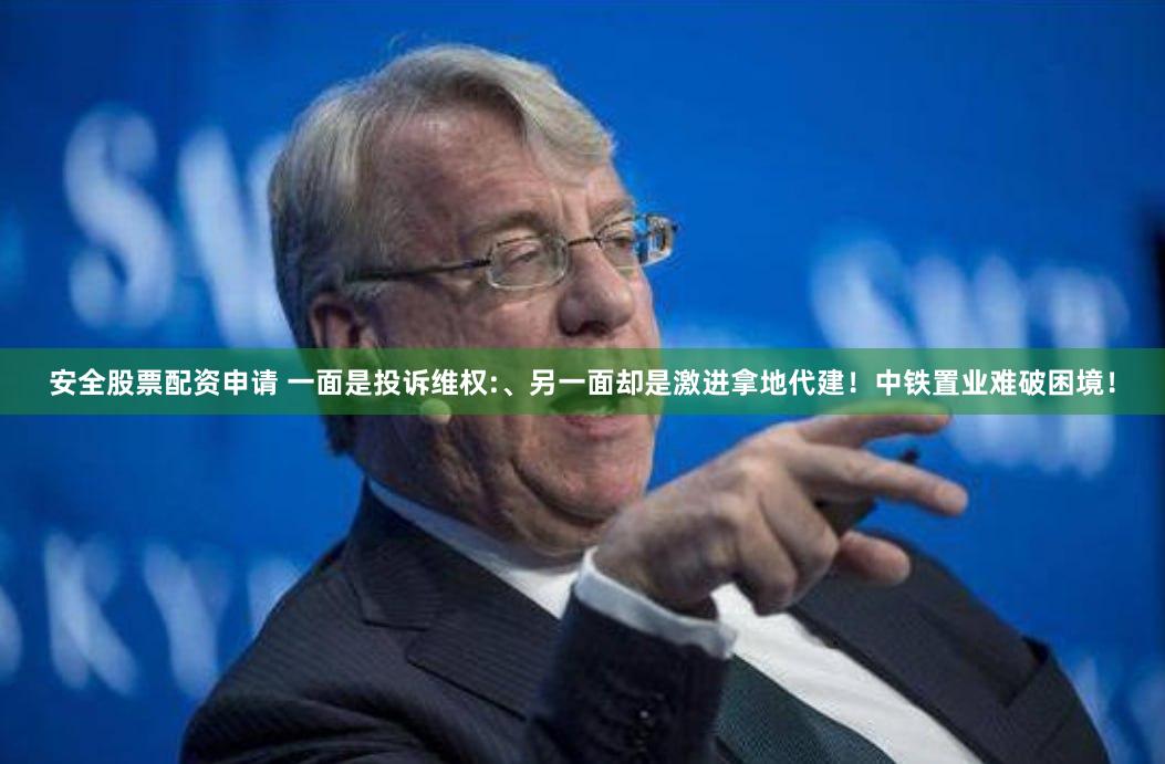 安全股票配资申请 一面是投诉维权:、另一面却是激进拿地代建！中铁置业难破困境！