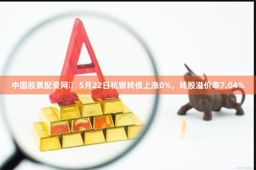 中国股票配资网	 5月22日杭银转债上涨0%，转股溢价率7.04%