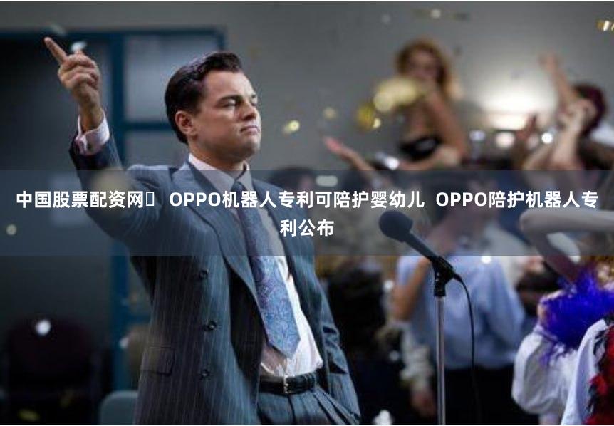 中国股票配资网	 OPPO机器人专利可陪护婴幼儿  OPPO陪护机器人专利公布